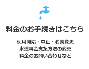 料金のお手続きはこちら（使用開始・中止・名義変更 水道料金支払い方法の変更 料金のお問い合わせなど）