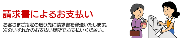 請求書によるお支払い。お客さまご指定の送り先に請求書を郵送いたします。次のいずれかのお支払い場所でお支払いください。