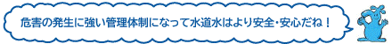 危害の発生に強い管理体制になって水道水はより安全・安心だね！